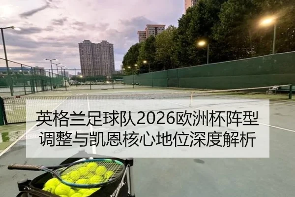 英格兰足球队2026欧洲杯阵型调整与凯恩核心地位深度解析